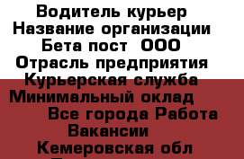 Водитель-курьер › Название организации ­ Бета пост, ООО › Отрасль предприятия ­ Курьерская служба › Минимальный оклад ­ 70 000 - Все города Работа » Вакансии   . Кемеровская обл.,Прокопьевск г.